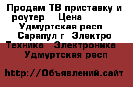 Продам ТВ приставку и роутер. › Цена ­ 2 500 - Удмуртская респ., Сарапул г. Электро-Техника » Электроника   . Удмуртская респ.